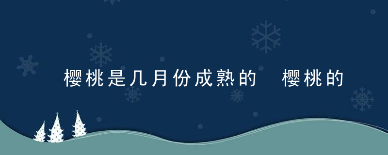樱桃是几月份成熟的 樱桃的成熟时间是几月